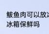 鲅鱼肉可以放冰箱保鲜吗 鲅鱼肉能放冰箱保鲜吗