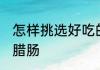 怎样挑选好吃的腊肠 如何挑选好吃的腊肠