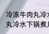 冷冻牛肉丸冷水下锅煮多久 冷冻牛肉丸冷水下锅煮几分钟