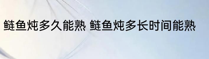 鲢鱼炖多久能熟 鲢鱼炖多长时间能熟