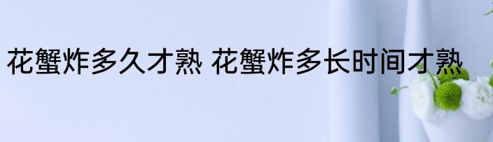 花蟹炸多久才熟 花蟹炸多长时间才熟
