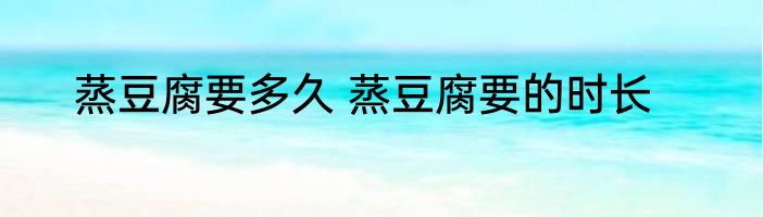 蒸豆腐要多久 蒸豆腐要的时长