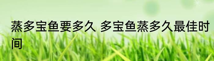 蒸多宝鱼要多久 多宝鱼蒸多久最佳时间