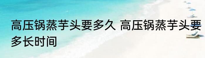 高压锅蒸芋头要多久 高压锅蒸芋头要多长时间