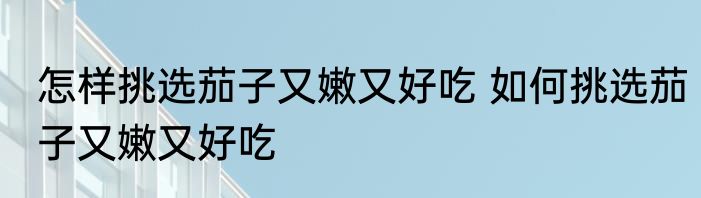 怎样挑选茄子又嫩又好吃 如何挑选茄子又嫩又好吃