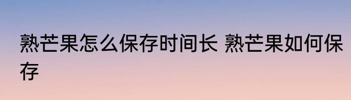 熟芒果怎么保存时间长 熟芒果如何保存