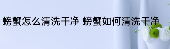 螃蟹怎么清洗干净 螃蟹如何清洗干净