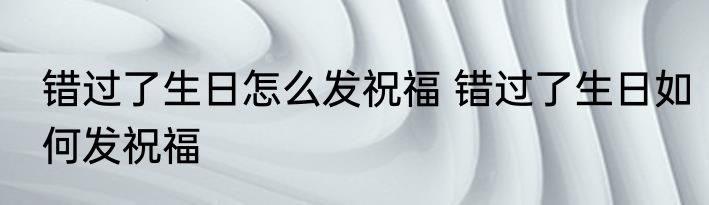 错过了生日怎么发祝福 错过了生日如何发祝福
