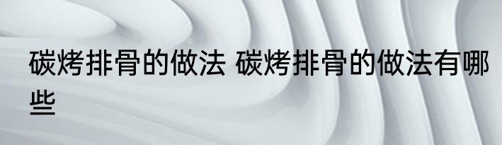 碳烤排骨的做法 碳烤排骨的做法有哪些