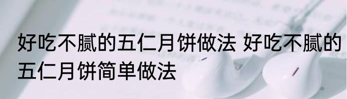 好吃不腻的五仁月饼做法 好吃不腻的五仁月饼简单做法