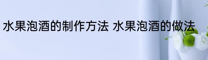 水果泡酒的制作方法 水果泡酒的做法
