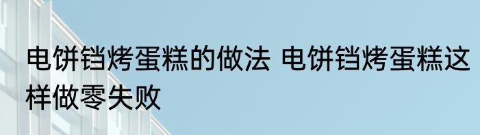 电饼铛烤蛋糕的做法 电饼铛烤蛋糕这样做零失败