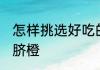 怎样挑选好吃的齐橙 怎样挑选好吃的脐橙