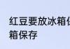 红豆要放冰箱保存吗 红豆要不要放冰箱保存