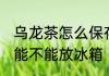 乌龙茶怎么保存可以放冰箱吗 乌龙茶能不能放冰箱