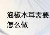 泡椒木耳需要用到哪些食材 泡椒木耳怎么做