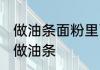 做油条面粉里面需要放哪些食材 怎么做油条