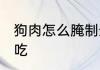狗肉怎么腌制最好吃 腊狗肉怎么做好吃