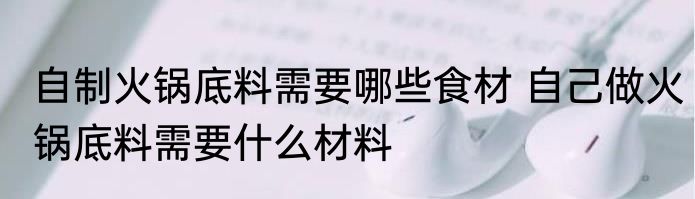 自制火锅底料需要哪些食材 自己做火锅底料需要什么材料