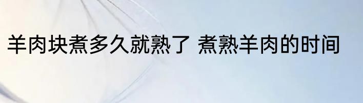 羊肉块煮多久就熟了 煮熟羊肉的时间