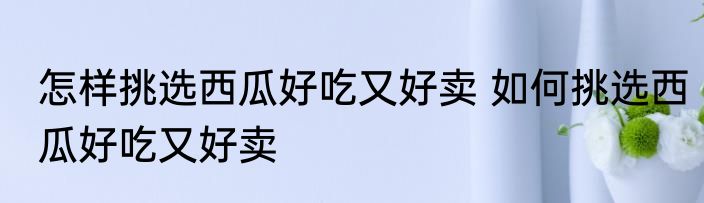 怎样挑选西瓜好吃又好卖 如何挑选西瓜好吃又好卖