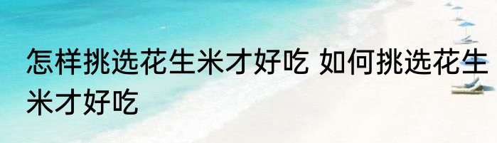 怎样挑选花生米才好吃 如何挑选花生米才好吃