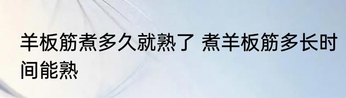 羊板筋煮多久就熟了 煮羊板筋多长时间能熟