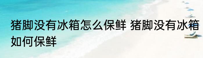 猪脚没有冰箱怎么保鲜 猪脚没有冰箱如何保鲜