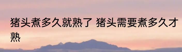 猪头煮多久就熟了 猪头需要煮多久才熟