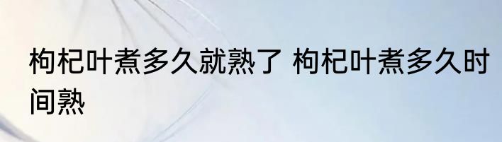 枸杞叶煮多久就熟了 枸杞叶煮多久时间熟
