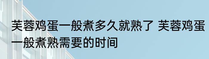 芙蓉鸡蛋一般煮多久就熟了 芙蓉鸡蛋一般煮熟需要的时间