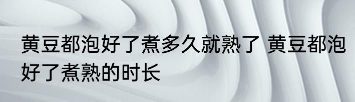 黄豆都泡好了煮多久就熟了 黄豆都泡好了煮熟的时长