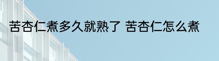 苦杏仁煮多久就熟了 苦杏仁怎么煮