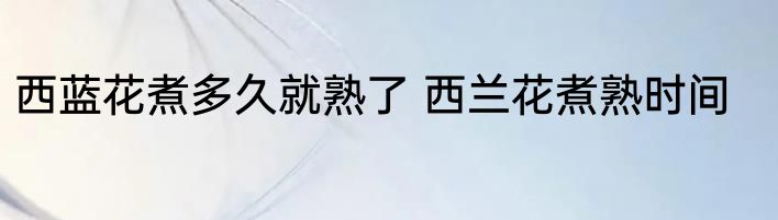 西蓝花煮多久就熟了 西兰花煮熟时间