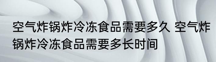 空气炸锅炸冷冻食品需要多久 空气炸锅炸冷冻食品需要多长时间