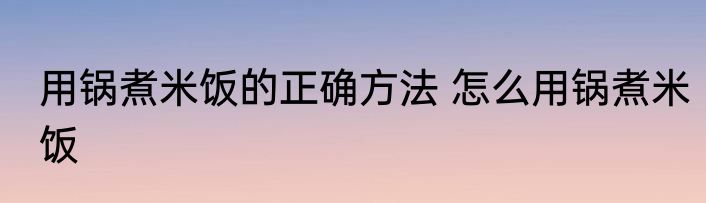 用锅煮米饭的正确方法 怎么用锅煮米饭