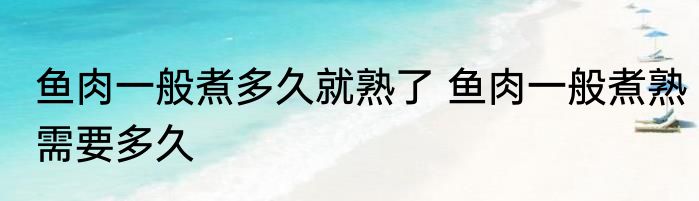 鱼肉一般煮多久就熟了 鱼肉一般煮熟需要多久