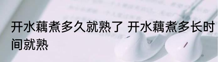 开水藕煮多久就熟了 开水藕煮多长时间就熟