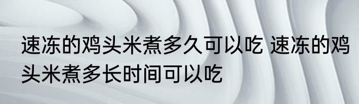 速冻的鸡头米煮多久可以吃 速冻的鸡头米煮多长时间可以吃