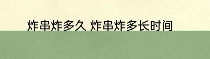 炸串炸多久 炸串炸多长时间