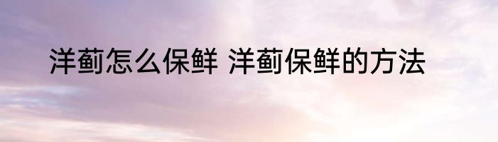 洋蓟怎么保鲜 洋蓟保鲜的方法