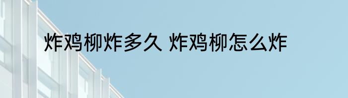 炸鸡柳炸多久 炸鸡柳怎么炸