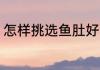 怎样挑选鱼肚好吃 如何挑选鱼肚好吃