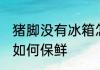 猪脚没有冰箱怎么保鲜 猪脚没有冰箱如何保鲜
