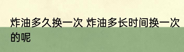 炸油多久换一次 炸油多长时间换一次的呢
