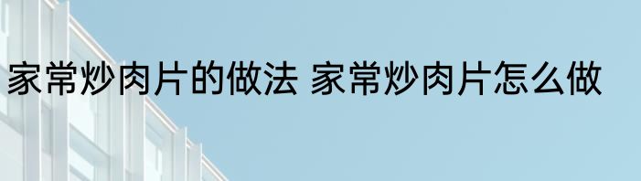 家常炒肉片的做法 家常炒肉片怎么做