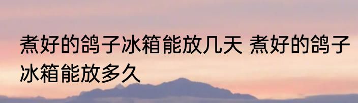 煮好的鸽子冰箱能放几天 煮好的鸽子冰箱能放多久