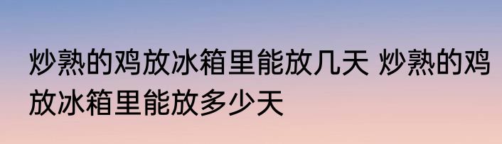 炒熟的鸡放冰箱里能放几天 炒熟的鸡放冰箱里能放多少天