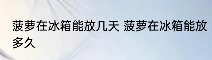 菠萝在冰箱能放几天 菠萝在冰箱能放多久