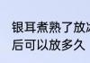银耳煮熟了放冰箱能放几天 银耳煮好后可以放多久
